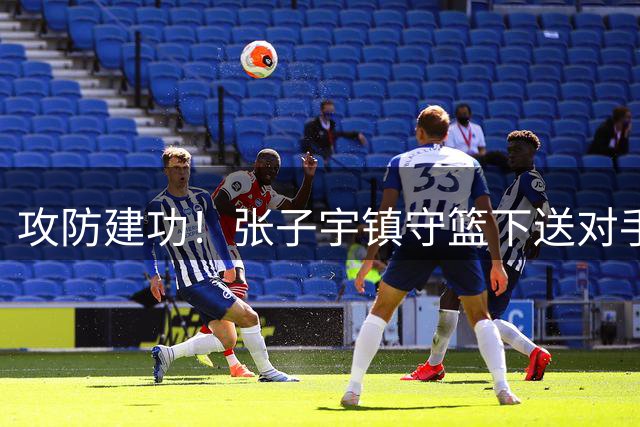 攻防建功！张子宇镇守篮下送对手遮天大帽 反击快攻两分信手拈来